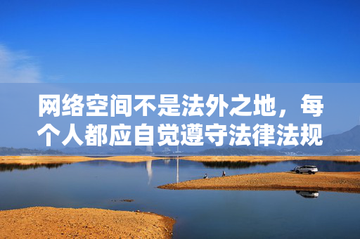 网络空间不是法外之地,每个人都应自觉遵守法律法规,共同维护清朗的网络环境。对于任何违法违规内容,我们将依法依规严肃处理,网络空间不是法外之地,依法依规护清朗