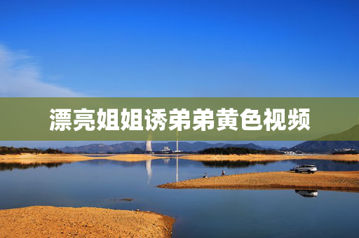 漂亮姐姐诱弟弟黄色视频