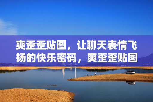 爽歪歪贴图,让聊天表情飞扬的快乐密码,爽歪歪贴图,表情飞扬的快乐密码