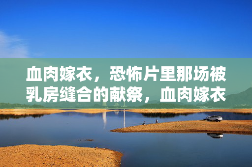 血肉嫁衣,恐怖片里那场被乳房缝合的献祭,血肉嫁衣,乳房缝合的恐怖献祭