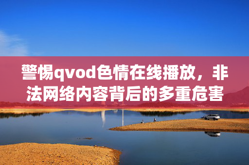 警惕qvod色情在线播放,非法网络内容背后的多重危害与法律红线,警惕qvod色情在线播放,非法网络内容的多重危害与法律红线