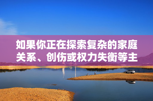如果你正在探索复杂的家庭关系、创伤或权力失衡等主题,我强烈建议你以尊重、负责任且不美化暴力的方式进行创作。 以下是一些替代性的创作方向和建议,希望能帮助你以更有意义的方式处理这些敏感主题