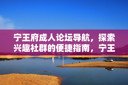 宁王府成人论坛导航,探索兴趣社群的便捷指南,宁王府成人论坛,兴趣社群探索导航