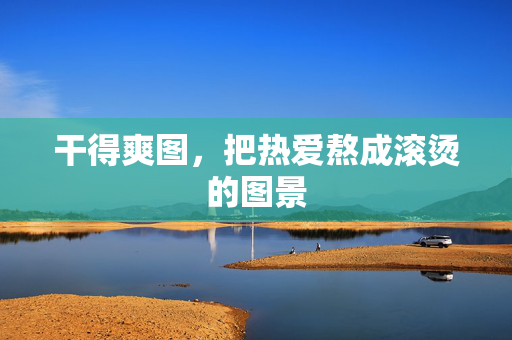 干得爽图,把热爱熬成滚烫的图景