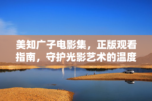 美知广子电影集,正版观看指南,守护光影艺术的温度
