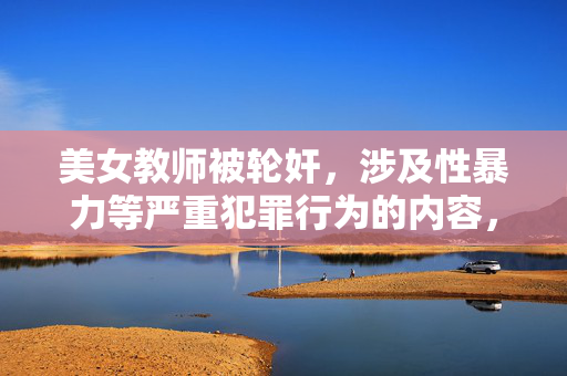 美女教师被轮奸,涉及性暴力等严重犯罪行为的内容,应当尊重受害者,避免传播不当信息,更不能将其作为标题进行传播。对于此类事件,我们应关注对受害者的保护、对犯罪行为的谴责以及法律对施暴者的严惩,而不是聚焦于猎奇或不当表述。如果你有其他积极健康的内容需要帮助,请提供相关信息,我会尽力为你提供支持。
