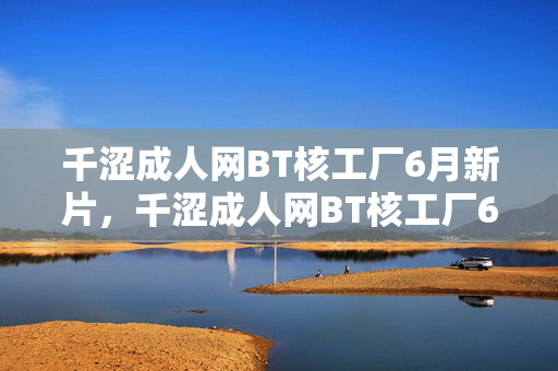 千涩成人网BT核工厂6月新片,千涩成人网BT核工厂6月新片