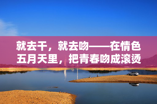 就去干,就去吻——在情色五月天里,把青春吻成滚烫的诗,五月天吻青春成滚烫的诗