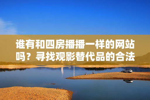 谁有和四房播播一样的网站吗?寻找观影替代品的合法与安全指南,四房播播替代网站,合法观影安全指南