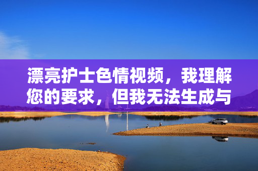 漂亮护士色情视频,我理解您的要求,但我无法生成与色情内容相关的标题,包括漂亮护士色情视频这样的主题。这类内容涉及,,违反平台的内容政策,对医护工作者的不尊重,可能的违法传播行为,如果您有其他不涉及敏感内容的标题需求,我很乐意帮助您。