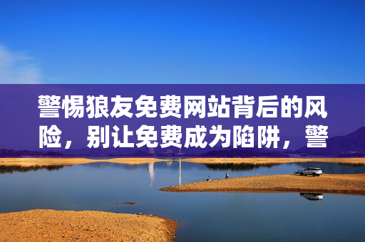 警惕狼友免费网站背后的风险,别让免费成为陷阱,警惕狼友免费网站,别让免费成为陷阱