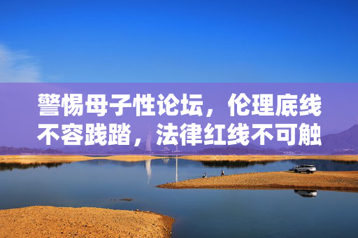 警惕母子性论坛,伦理底线不容践踏,法律红线不可触碰