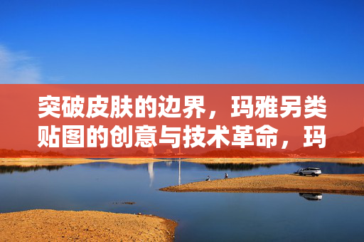 突破皮肤的边界,玛雅另类贴图的创意与技术革命,玛雅另类贴图,突破皮肤边界的创意与技术革命