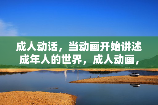 成人动话,当动画开始讲述成年人的世界,成人动画,讲述成年人的世界