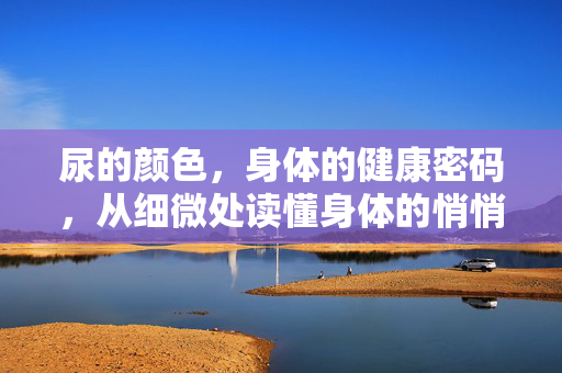 尿的颜色,身体的健康密码,从细微处读懂身体的悄悄话,尿色,身体的健康悄悄话