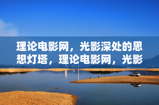理论电影网,光影深处的思想灯塔,理论电影网,光影深处的思想灯塔