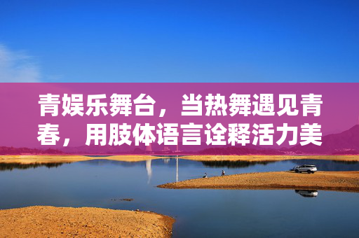 青娱乐舞台,当热舞遇见青春,用肢体语言诠释活力美学,青春热舞,活力美学