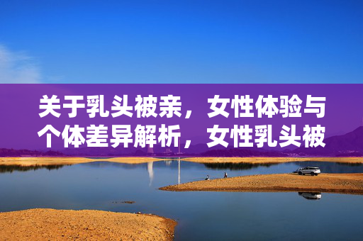 关于乳头被亲,女性体验与个体差异解析,女性乳头被亲体验,个体差异解析