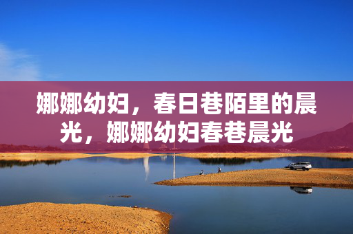 娜娜幼妇,春日巷陌里的晨光,娜娜幼妇春巷晨光