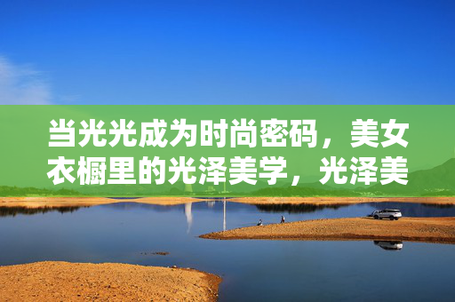 当光光成为时尚密码,美女衣橱里的光泽美学,光泽美学,美女衣橱的时尚密码