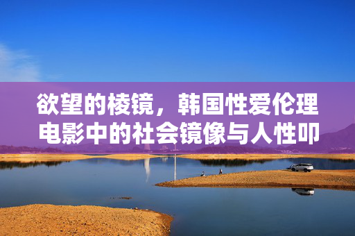 欲望的棱镜,韩国性爱伦理电影中的社会镜像与人性叩问