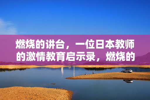 燃烧的讲台,一位日本教师的激情教育启示录,燃烧的讲台,一位日本教师的激情教育启示录