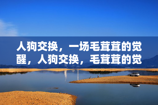 人狗交换,一场毛茸茸的觉醒,人狗交换,毛茸茸的觉醒