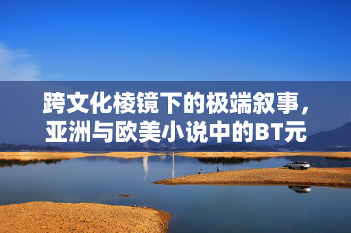 跨文化棱镜下的极端叙事,亚洲与欧美小说中的BT元素探析,跨文化棱镜下亚洲与欧美小说的极端叙事与BT元素探析