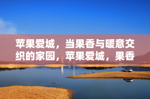 苹果爱城,当果香与暖意交织的家园,苹果爱城,果香暖意交织的家园