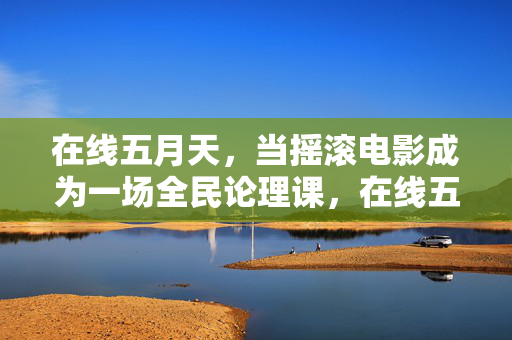 在线五月天,当摇滚电影成为一场全民论理课,在线五月天,摇滚电影的全民论理课