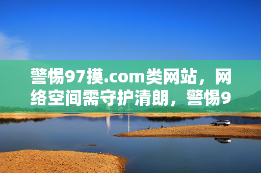 警惕97摸.com类网站,网络空间需守护清朗,警惕97摸类网站,守护网络清朗
