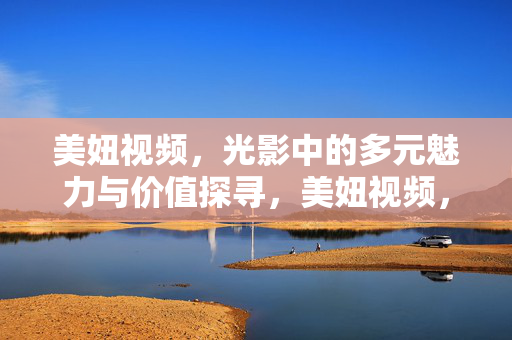 美妞视频,光影中的多元魅力与价值探寻,美妞视频,光影中的多元魅力与价值探寻
