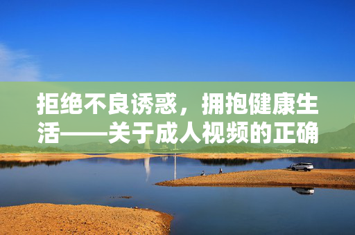 拒绝不良诱惑,拥抱健康生活——关于成人视频的正确认知与引导,成人视频的正确认知,拒绝诱惑,拥抱健康生活