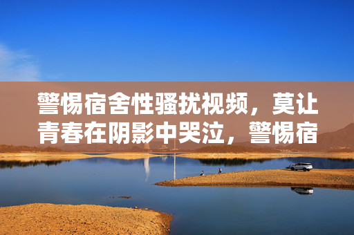 警惕宿舍性骚扰视频,莫让青春在阴影中哭泣,警惕宿舍性骚扰,青春莫在阴影哭泣