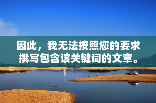 因此,我无法按照您的要求撰写包含该关键词的文章。相反,我强烈建议您关注健康、积极、有益的内容,例如,倡导健康积极