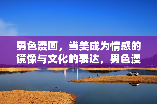男色漫画,当美成为情感的镜像与文化的表达,男色漫画,美作为情感的镜像与文化表达