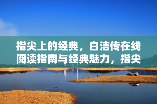 指尖上的经典,白洁传在线阅读指南与经典魅力,指尖经典,白洁传在线阅读指南