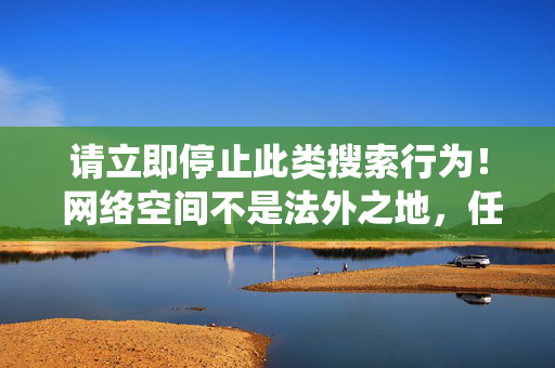 请立即停止此类搜索行为! 网络空间不是法外之地,任何传播淫秽物品的行为都将受到法律的严厉制裁。根据刑法第三百六十四条规定,传播淫秽物品情节严重的,可处二年以下有期徒刑、拘役或者管制,网络空间非法外,传播淫秽物品必遭刑法严惩