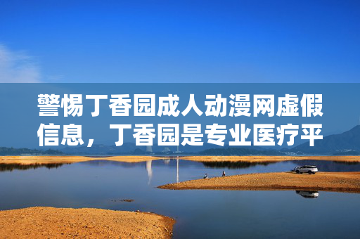 警惕丁香园成人动漫网虚假信息,丁香园是专业医疗平台,请勿轻信不良网站,丁香园专业医疗平台,警惕成人动漫网虚假信息,勿轻信不良网站
