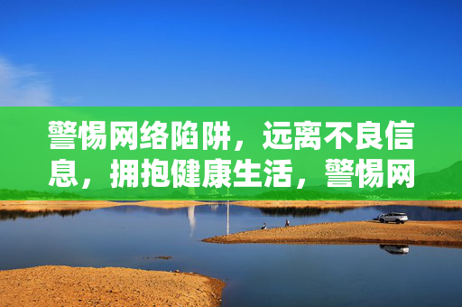 警惕网络陷阱,远离不良信息,拥抱健康生活,警惕网络陷阱,拥抱健康生活