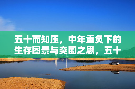 五十而知压,中年重负下的生存图景与突围之思,五十知压,生存图景与突围之思