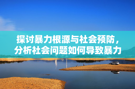 探讨暴力根源与社会预防,分析社会问题如何导致暴力发生,呼吁关注心理健康、性别教育、法治建设等,暴力成因的社会解析与预防策略