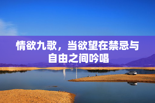 情欲九歌,当欲望在禁忌与自由之间吟唱