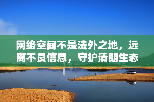 网络空间不是法外之地,远离不良信息,守护清朗生态,网络空间非法外之地,守护清朗生态