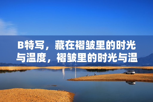 B特写,藏在褶皱里的时光与温度,褶皱里的时光与温度