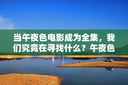当午夜色电影成为全集,我们究竟在寻找什么?午夜色电影成为全集,我们在寻找什么?