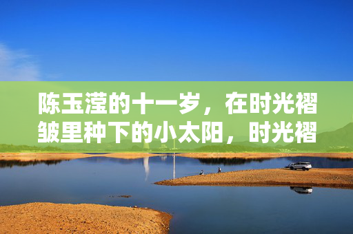 陈玉滢的十一岁,在时光褶皱里种下的小太阳,时光褶皱里,陈玉滢种下的小太阳