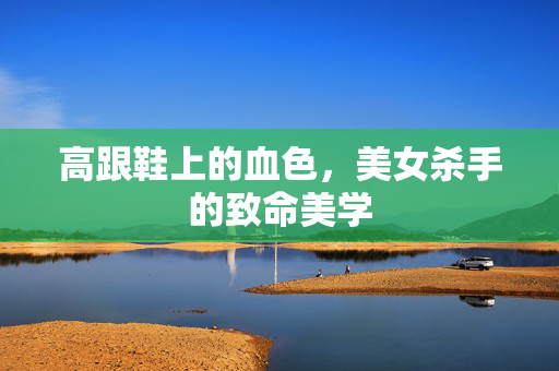 高跟鞋上的血色,美女杀手的致命美学