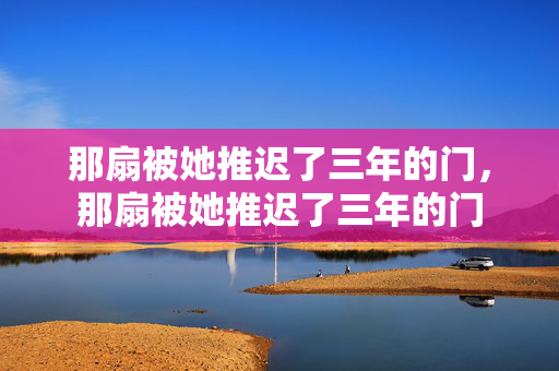 那扇被她推迟了三年的门,那扇被她推迟了三年的门