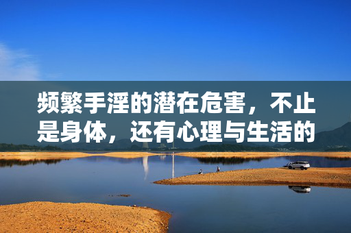 频繁手淫的潜在危害,不止是身体,还有心理与生活的影响,频繁手淫的多维危害,从身体到心理与生活的全面影响